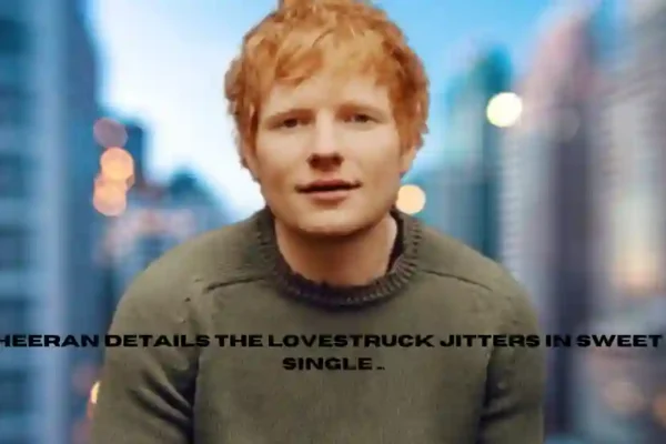 Ed Sheeran Details the Lovestruck Jitters