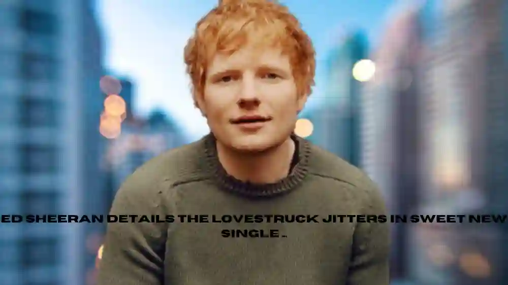 Ed Sheeran Details the Lovestruck Jitters